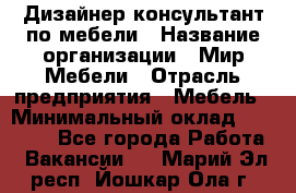 Дизайнер-консультант по мебели › Название организации ­ Мир Мебели › Отрасль предприятия ­ Мебель › Минимальный оклад ­ 15 000 - Все города Работа » Вакансии   . Марий Эл респ.,Йошкар-Ола г.